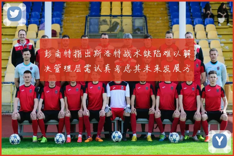 彭南特指出斯洛特战术缺陷难以解决管理层需认真考虑其未来发展方向