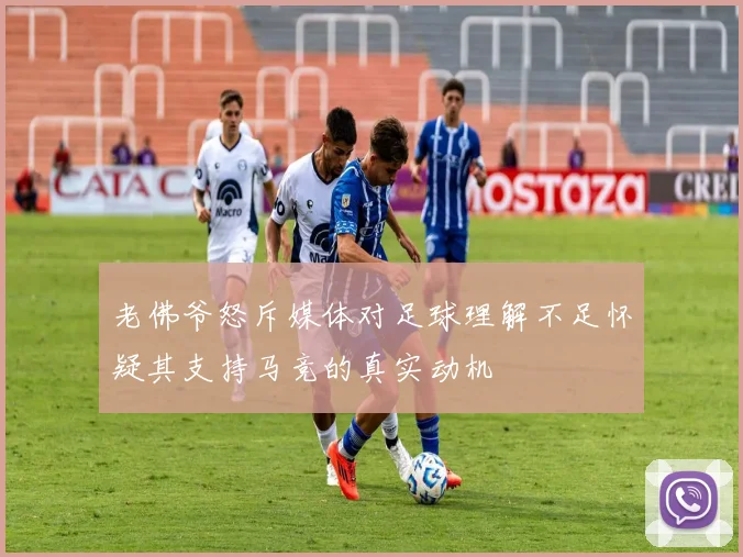 老佛爷怒斥媒体对足球理解不足怀疑其支持马竞的真实动机