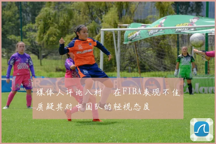 媒体人评论八村塁在FIBA表现不佳质疑其对中国队的轻视态度