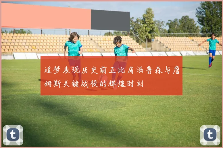 追梦表现历史前五比肩汤普森与詹姆斯关键战役的辉煌时刻