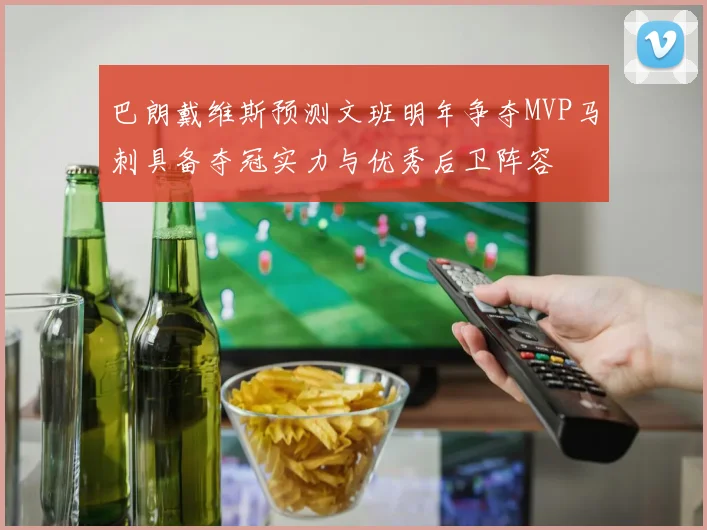 巴朗戴维斯预测文班明年争夺MVP马刺具备夺冠实力与优秀后卫阵容
