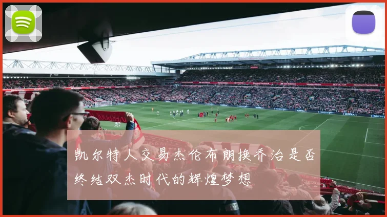 凯尔特人交易杰伦布朗换乔治是否终结双杰时代的辉煌梦想