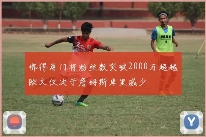 佛得角门将粉丝数突破2000万超越欧文仅次于詹姆斯库里威少