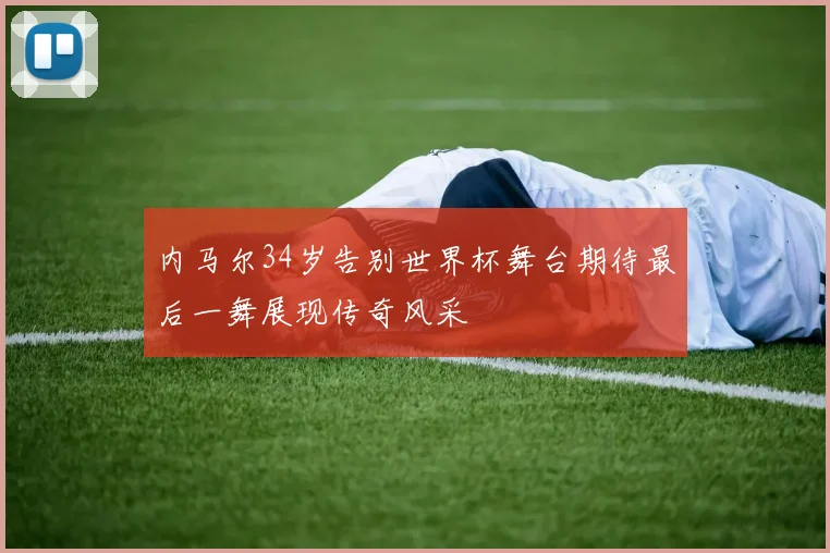 内马尔34岁告别世界杯舞台期待最后一舞展现传奇风采