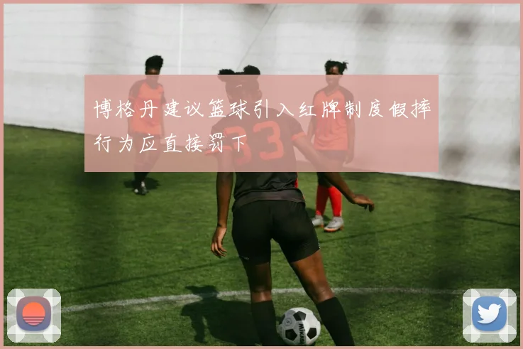 博格丹建议篮球引入红牌制度假摔行为应直接罚下