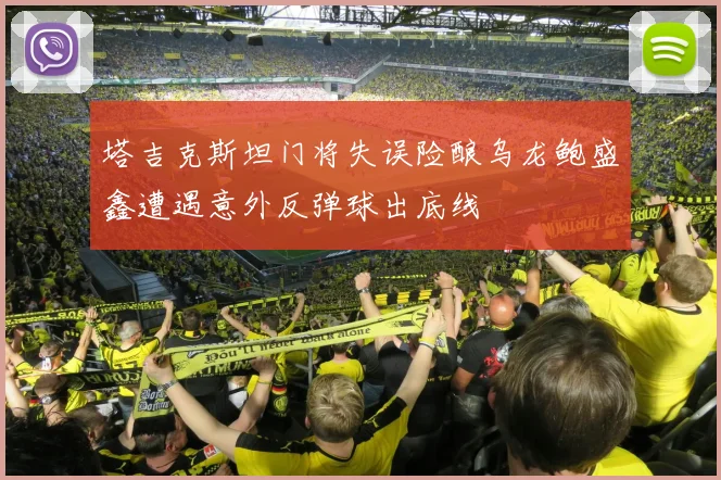 塔吉克斯坦门将失误险酿乌龙鲍盛鑫遭遇意外反弹球出底线