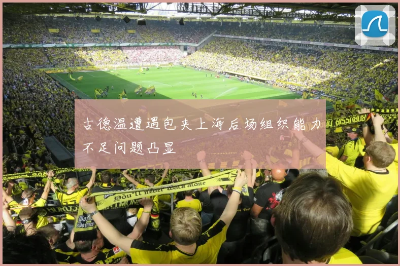 古德温遭遇包夹上海后场组织能力不足问题凸显