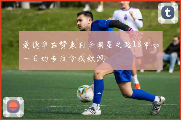 爱德华兹赞康利全明星之路18年如一日的专注令我钦佩