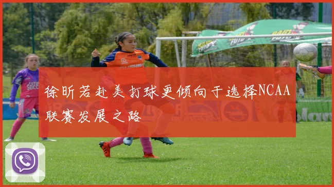 徐昕若赴美打球更倾向于选择NCAA联赛发展之路