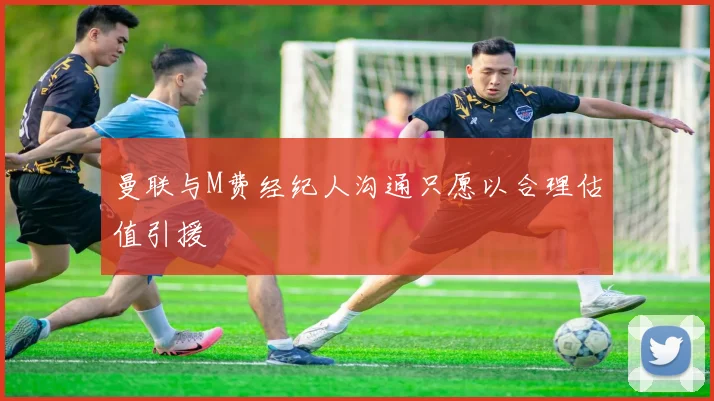 曼联与M费经纪人沟通只愿以合理估值引援