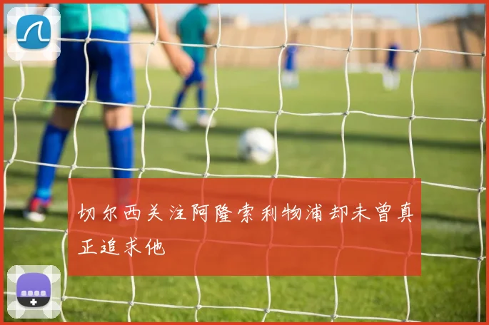 切尔西关注阿隆索利物浦却未曾真正追求他