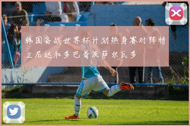 韩国备战世界杯计划热身赛对阵特立尼达和多巴哥及萨尔瓦多