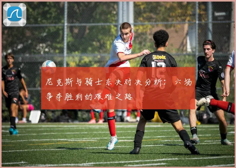 尼克斯与骑士东决对决分析：六场争夺胜利的艰难之路